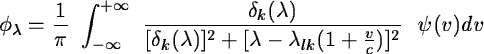 \begin{displaymath}\phi_{\lambda} = \frac {1}{\pi}\ \int_{-\infty}^{+\infty} \ \...
... [\lambda - \lambda_{lk}(1 + \frac {v}{c})]^{2}}
\ \ \psi(v)dv
\end{displaymath}